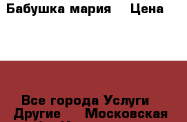 Бабушка мария  › Цена ­ 500 - Все города Услуги » Другие   . Московская обл.,Ивантеевка г.